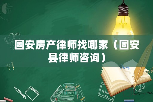 固安房產(chǎn)律師找哪家（固安縣律師咨詢）