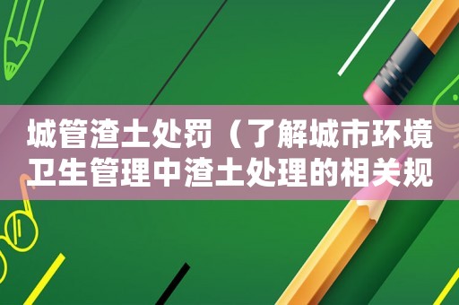 城管渣土處罰（了解城市環(huán)境衛(wèi)生管理中渣土處理的相關規(guī)定）