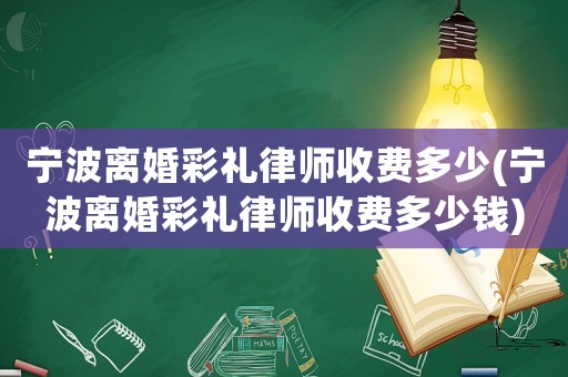 寧波離婚彩禮律師收費(fèi)多少(寧波離婚彩禮律師收費(fèi)多少錢)