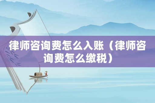 律師咨詢費怎么入賬（律師咨詢費怎么繳稅）