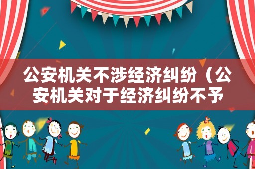 公安機關(guān)不涉經(jīng)濟糾紛（公安機關(guān)對于經(jīng)濟糾紛不予受理）