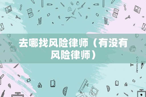 去哪找風(fēng)險(xiǎn)律師（有沒(méi)有風(fēng)險(xiǎn)律師）