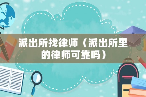 派出所找律師（派出所里的律師可靠嗎）
