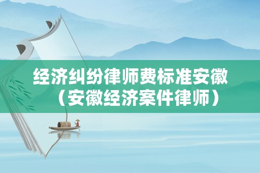 經(jīng)濟(jì)糾紛律師費(fèi)標(biāo)準(zhǔn)安徽（安徽經(jīng)濟(jì)案件律師）