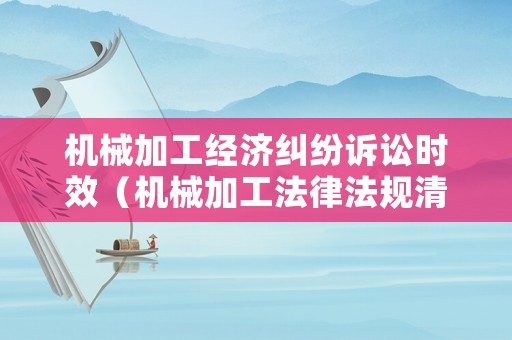 機(jī)械加工經(jīng)濟(jì)糾紛訴訟時(shí)效（機(jī)械加工法律法規(guī)清單）