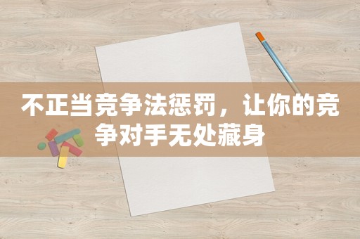不正當(dāng)競(jìng)爭(zhēng)法懲罰，讓你的競(jìng)爭(zhēng)對(duì)手無(wú)處藏身