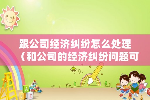 跟公司經濟糾紛怎么處理（和公司的經濟糾紛問題可以報警嗎）