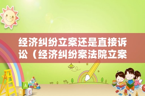 經(jīng)濟(jì)糾紛立案還是直接訴訟（經(jīng)濟(jì)糾紛案法院立案需要費(fèi)用嗎）