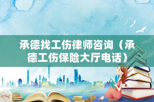 承德找工傷律師咨詢（承德工傷保險(xiǎn)大廳電話）