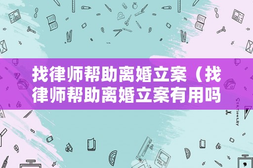 找律師幫助離婚立案（找律師幫助離婚立案有用嗎）