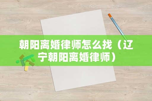 朝陽離婚律師怎么找（遼寧朝陽離婚律師）