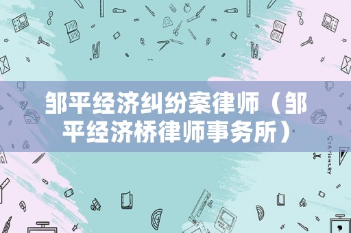 鄒平經(jīng)濟糾紛案律師（鄒平經(jīng)濟橋律師事務(wù)所）