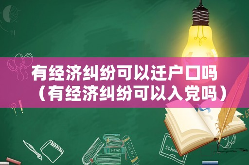 有經(jīng)濟(jì)糾紛可以遷戶口嗎（有經(jīng)濟(jì)糾紛可以入黨嗎）