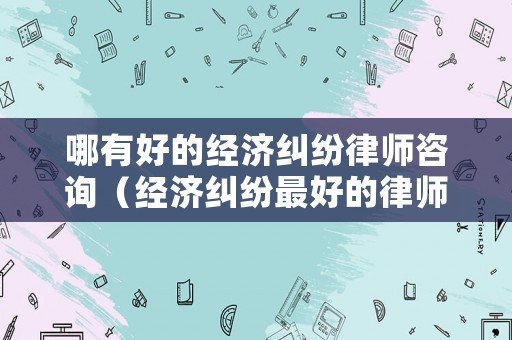 哪有好的經(jīng)濟糾紛律師咨詢（經(jīng)濟糾紛最好的律師事務所）
