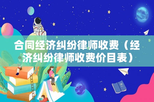 合同經(jīng)濟糾紛律師收費（經(jīng)濟糾紛律師收費價目表）