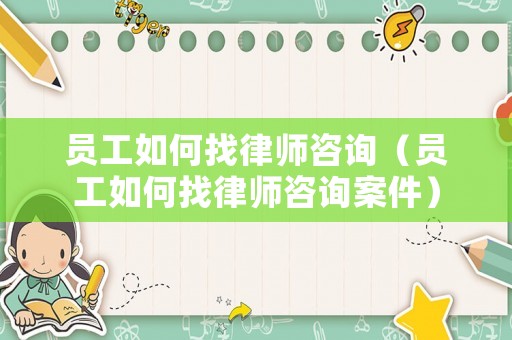 員工如何找律師咨詢（員工如何找律師咨詢案件）