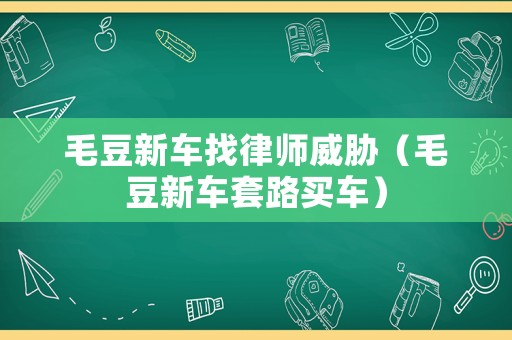 毛豆新車找律師威脅（毛豆新車套路買車）