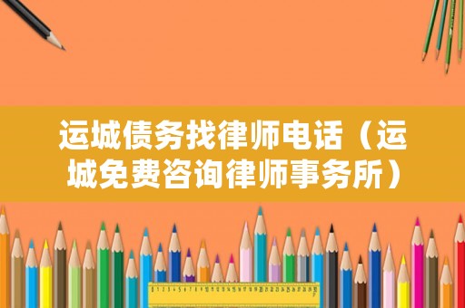 運(yùn)城債務(wù)找律師電話（運(yùn)城免費(fèi)咨詢律師事務(wù)所）