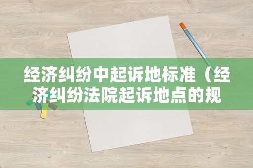 經(jīng)濟(jì)糾紛中起訴地標(biāo)準(zhǔn)（經(jīng)濟(jì)糾紛法院起訴地點(diǎn)的規(guī)定）