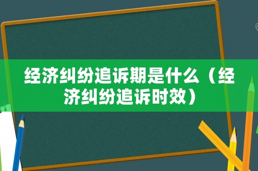 經(jīng)濟(jì)糾紛追訴期是什么（經(jīng)濟(jì)糾紛追訴時(shí)效）