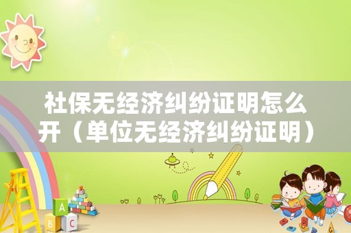 社保無經(jīng)濟(jì)糾紛證明怎么開（單位無經(jīng)濟(jì)糾紛證明）