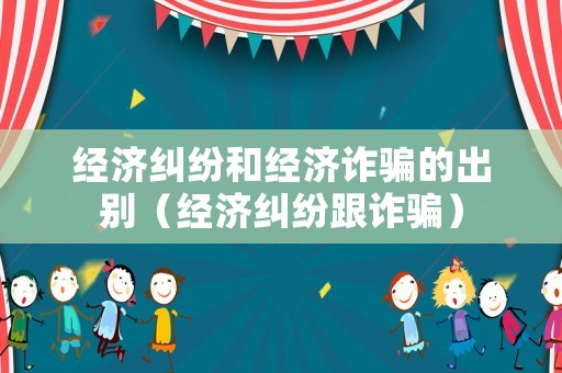 經(jīng)濟糾紛和經(jīng)濟詐騙的出別（經(jīng)濟糾紛跟詐騙）