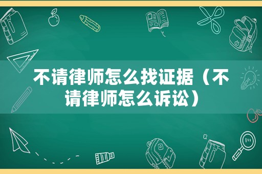 不請(qǐng)律師怎么找證據(jù)（不請(qǐng)律師怎么訴訟）