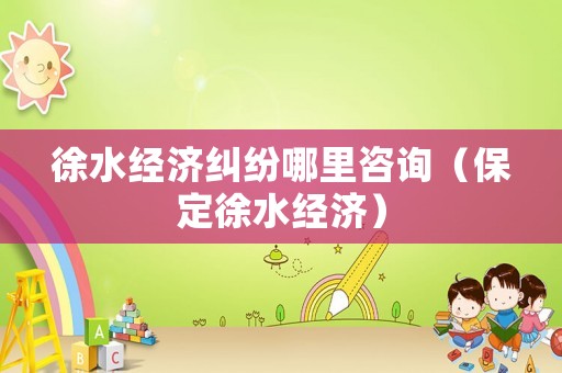 徐水經(jīng)濟糾紛哪里咨詢（保定徐水經(jīng)濟）