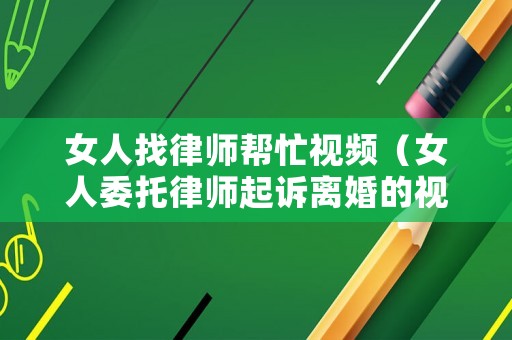 女人找律師幫忙視頻（女人委托律師起訴離婚的視頻）