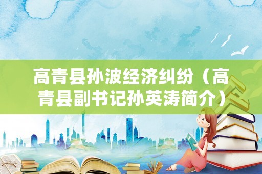 高青縣孫波經(jīng)濟(jì)糾紛（高青縣副書(shū)記孫英濤簡(jiǎn)介）