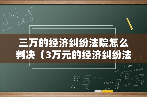 三萬(wàn)的經(jīng)濟(jì)糾紛法院怎么判決（3萬(wàn)元的經(jīng)濟(jì)糾紛法院收多少訴訟費(fèi)）