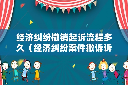 經(jīng)濟糾紛撤銷起訴流程多久（經(jīng)濟糾紛案件撤訴訴訟費如何收取）