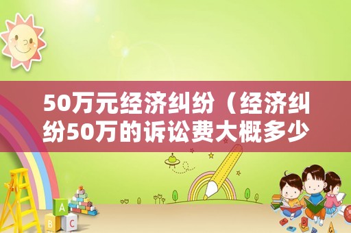 50萬元經(jīng)濟(jì)糾紛（經(jīng)濟(jì)糾紛50萬的訴訟費(fèi)大概多少）