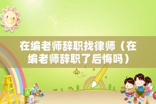 在編老師辭職找律師（在編老師辭職了后悔嗎）