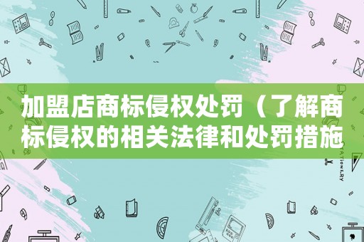 加盟店商標(biāo)侵權(quán)處罰（了解商標(biāo)侵權(quán)的相關(guān)法律和處罰措施）