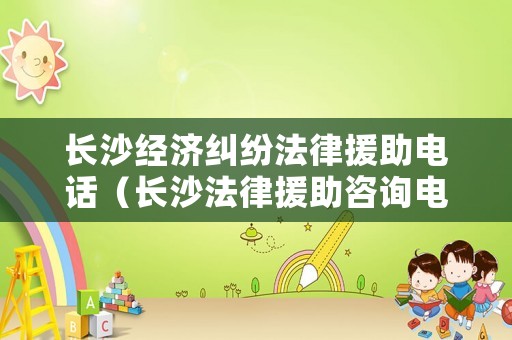 長沙經(jīng)濟糾紛法律援助電話（長沙法律援助咨詢電話號碼）