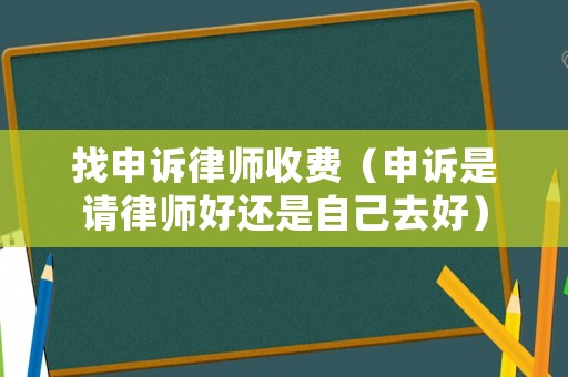 找申訴律師收費(fèi)（申訴是請(qǐng)律師好還是自己去好）