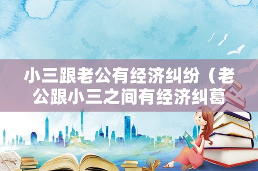 小三跟老公有經(jīng)濟糾紛（老公跟小三之間有經(jīng)濟糾葛）