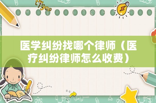 醫(yī)學(xué)糾紛找哪個律師（醫(yī)療糾紛律師怎么收費）