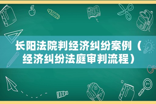 長(zhǎng)陽(yáng)法院判經(jīng)濟(jì)糾紛案例（經(jīng)濟(jì)糾紛法庭審判流程）