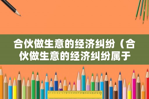 合伙做生意的經(jīng)濟(jì)糾紛（合伙做生意的經(jīng)濟(jì)糾紛屬于什么案由）
