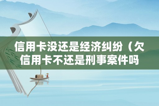 信用卡沒(méi)還是經(jīng)濟(jì)糾紛（欠信用卡不還是刑事案件嗎）