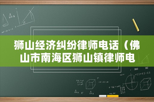 獅山經(jīng)濟(jì)糾紛律師電話（佛山市南海區(qū)獅山鎮(zhèn)律師電話）