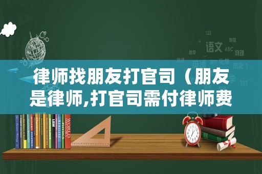 律師找朋友打官司（朋友是律師,打官司需付律師費(fèi)嗎）