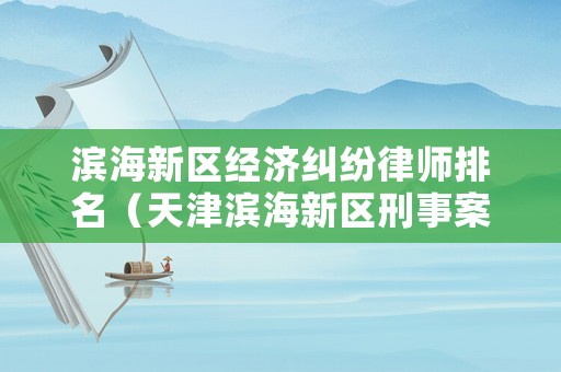 濱海新區(qū)經(jīng)濟(jì)糾紛律師排名（天津?yàn)I海新區(qū)刑事案件最有名氣的律師）