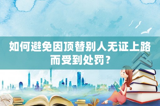 如何避免因頂替別人無證上路而受到處罰？