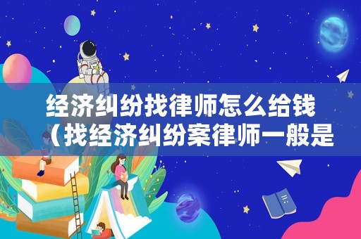 經(jīng)濟(jì)糾紛找律師怎么給錢（找經(jīng)濟(jì)糾紛案律師一般是怎么收費(fèi)的）