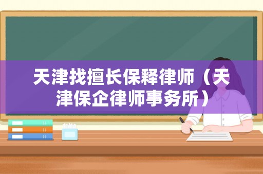 天津找擅長(zhǎng)保釋律師（天津保企律師事務(wù)所）