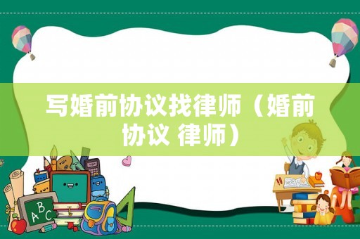 寫婚前協(xié)議找律師（婚前協(xié)議 律師）