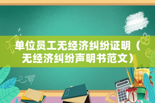 單位員工無經(jīng)濟糾紛證明（無經(jīng)濟糾紛聲明書范文）